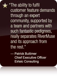 The ability to fulfil customer feature demands through an expert community, supported by a team and partners with such fantastic pedigrees, really separates RiverMuse and its approach from the rest. - Patrick Buttimer Chief Executive Officer Eirteic Consulting